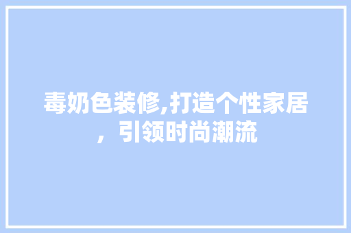 毒奶色装修,打造个性家居，引领时尚潮流