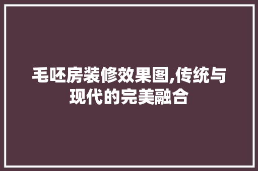 毛呸房装修效果图,传统与现代的完美融合