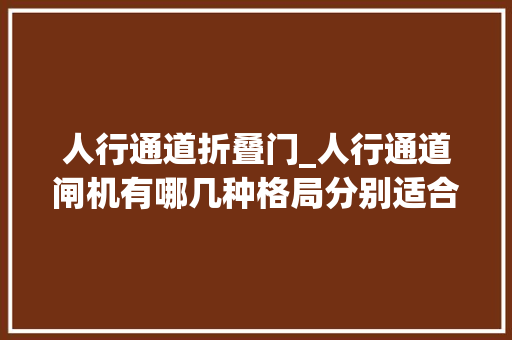 人行通道折叠门_人行通道闸机有哪几种格局分别适合用在哪些场所