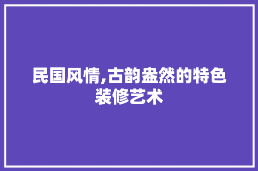 民国风情,古韵盎然的特色装修艺术
