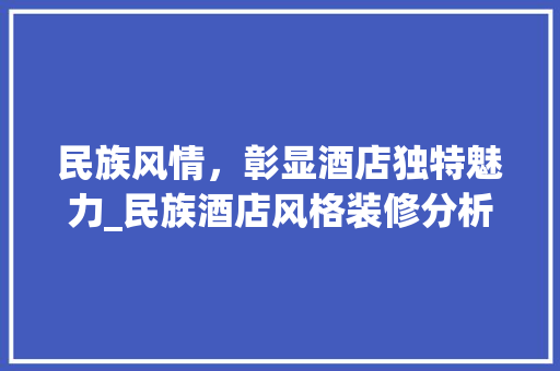 民族风情，彰显酒店独特魅力_民族酒店风格装修分析