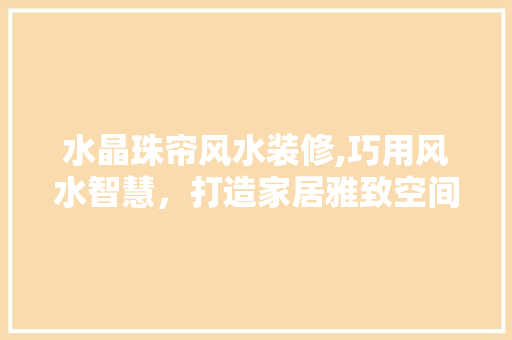 水晶珠帘风水装修,巧用风水智慧，打造家居雅致空间