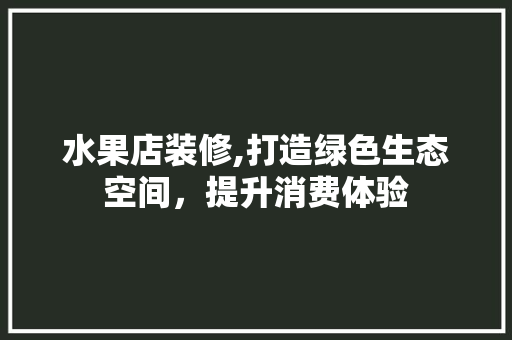 水果店装修,打造绿色生态空间，提升消费体验
