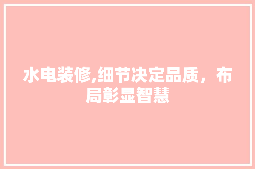 水电装修,细节决定品质，布局彰显智慧