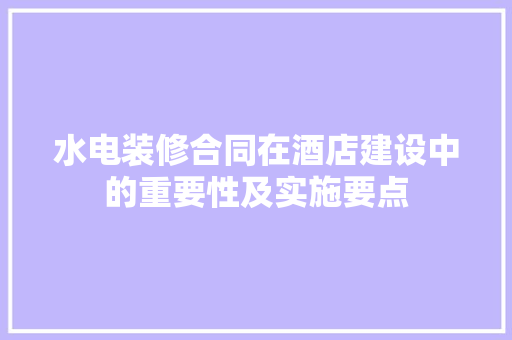 水电装修合同在酒店建设中的重要性及实施要点