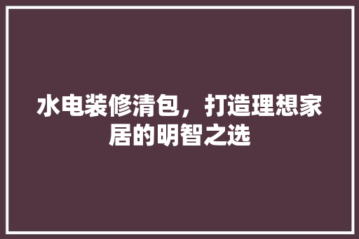 水电装修清包，打造理想家居的明智之选