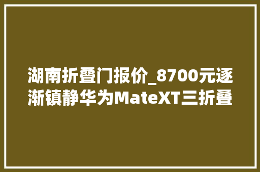湖南折叠门报价_8700元逐渐镇静华为MateXT三折叠无需加价MateX5跌破9000元