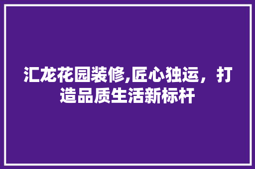 汇龙花园装修,匠心独运，打造品质生活新标杆