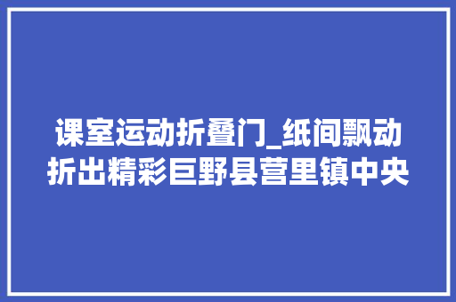 课室运动折叠门_纸间飘动折出精彩巨野县营里镇中央小学开展DIY手工折扇劳动实践活动