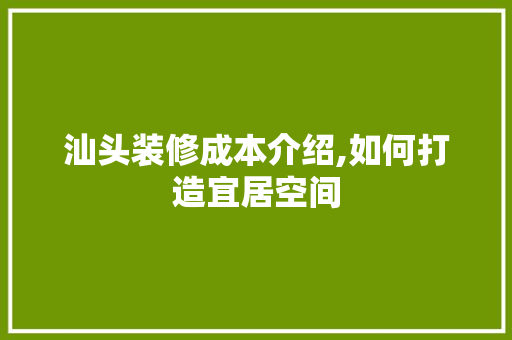 汕头装修成本介绍,如何打造宜居空间