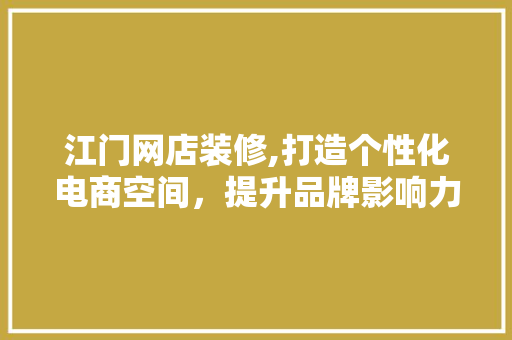 江门网店装修,打造个性化电商空间，提升品牌影响力