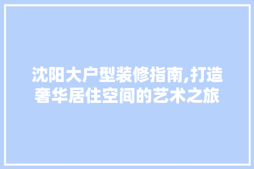 沈阳大户型装修指南,打造奢华居住空间的艺术之旅