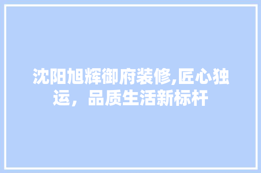 沈阳旭辉御府装修,匠心独运，品质生活新标杆