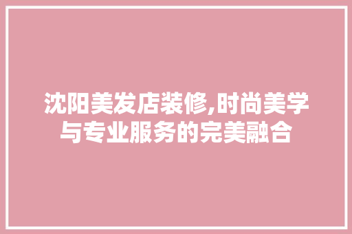 沈阳美发店装修,时尚美学与专业服务的完美融合