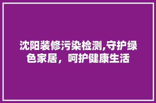 沈阳装修污染检测,守护绿色家居，呵护健康生活
