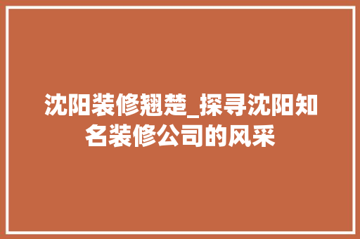 沈阳装修翘楚_探寻沈阳知名装修公司的风采