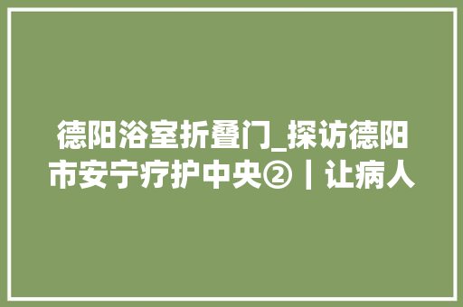 德阳浴室折叠门_探访德阳市安宁疗护中央②｜让病人离开时不痛楚让亲人不留遗憾