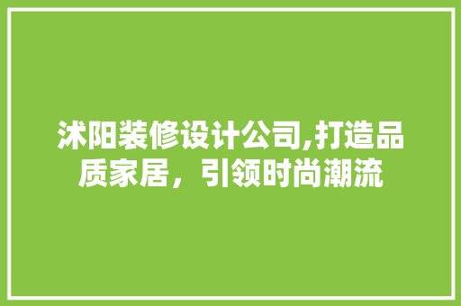 沭阳装修设计公司,打造品质家居，引领时尚潮流