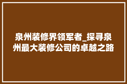 泉州装修界领军者_探寻泉州最大装修公司的卓越之路