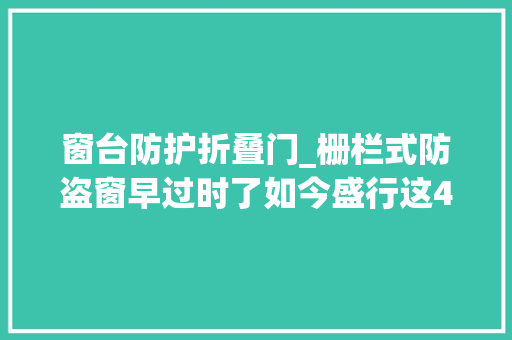 窗台防护折叠门_栅栏式防盗窗早过时了如今盛行这4种窗户好看又安然
