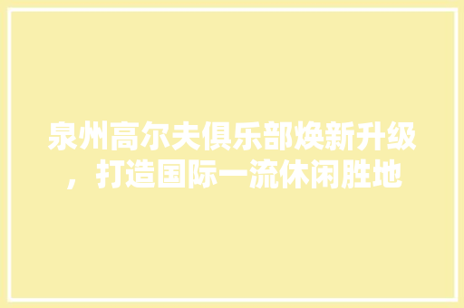 泉州高尔夫俱乐部焕新升级，打造国际一流休闲胜地