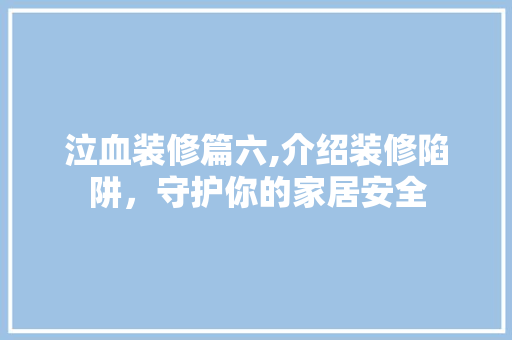 泣血装修篇六,介绍装修陷阱，守护你的家居安全