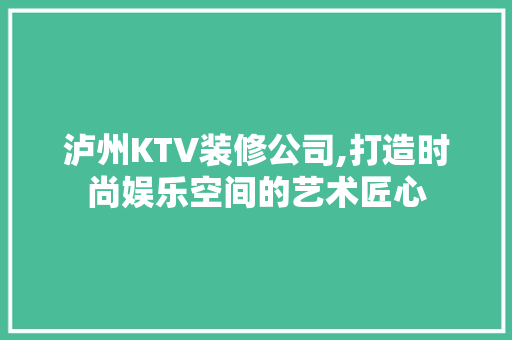 泸州KTV装修公司,打造时尚娱乐空间的艺术匠心