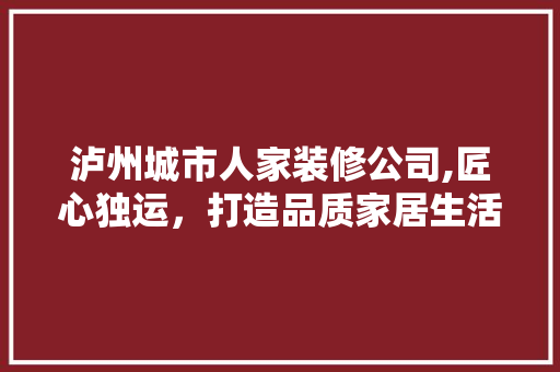 泸州城市人家装修公司,匠心独运，打造品质家居生活