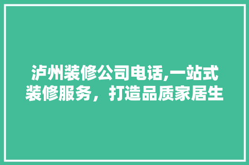 泸州装修公司电话,一站式装修服务，打造品质家居生活