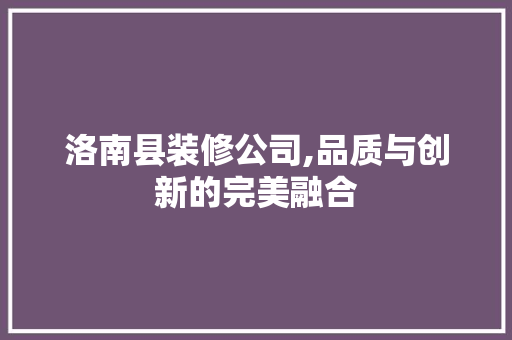 洛南县装修公司,品质与创新的完美融合