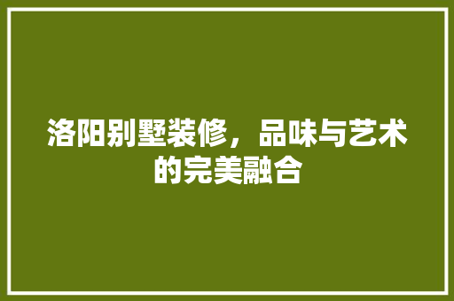 洛阳别墅装修，品味与艺术的完美融合