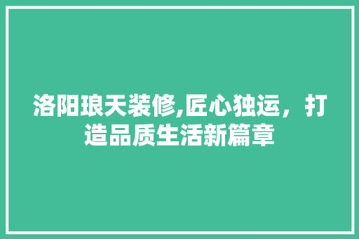 洛阳琅天装修,匠心独运，打造品质生活新篇章