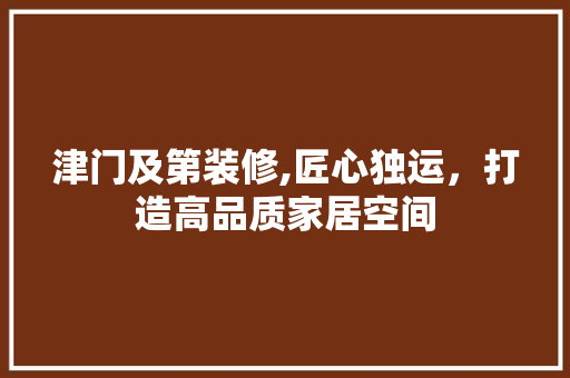 津门及第装修,匠心独运，打造高品质家居空间