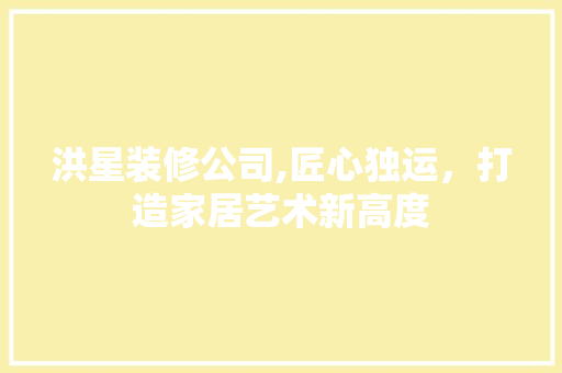 洪星装修公司,匠心独运，打造家居艺术新高度