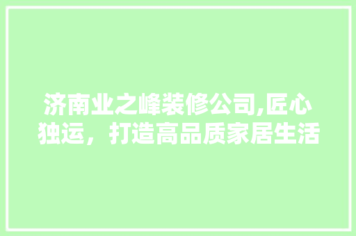 济南业之峰装修公司,匠心独运，打造高品质家居生活 复合门