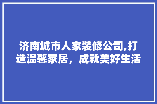 济南城市人家装修公司,打造温馨家居，成就美好生活