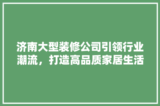 济南大型装修公司引领行业潮流，打造高品质家居生活 复合门
