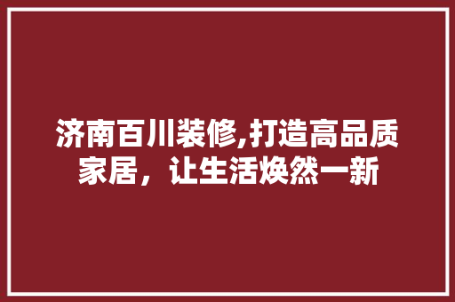 济南百川装修,打造高品质家居，让生活焕然一新