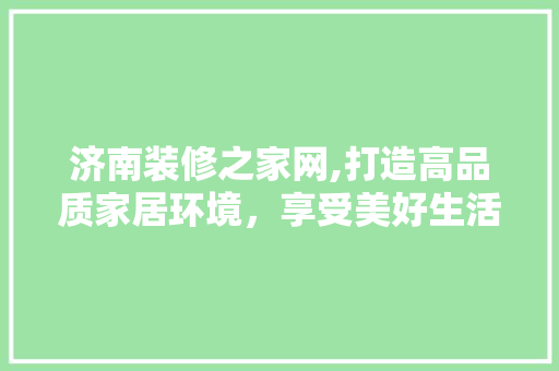 济南装修之家网,打造高品质家居环境，享受美好生活