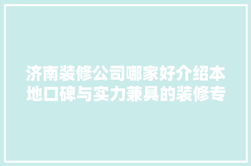 济南装修公司哪家好介绍本地口碑与实力兼具的装修专家