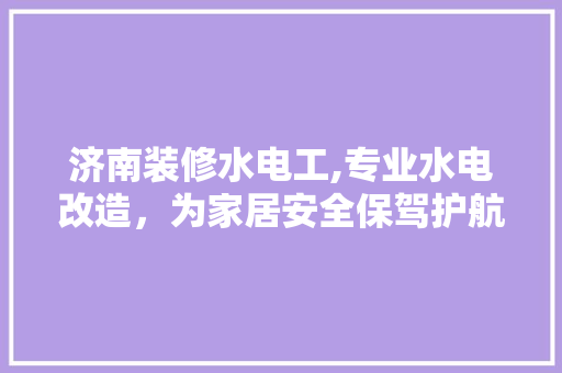 济南装修水电工,专业水电改造，为家居安全保驾护航