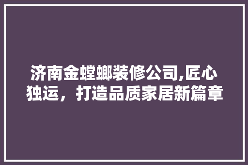 济南金螳螂装修公司,匠心独运，打造品质家居新篇章