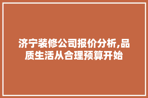 济宁装修公司报价分析,品质生活从合理预算开始