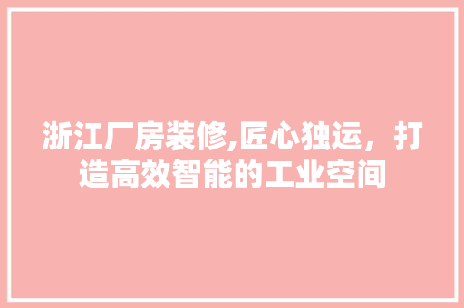 浙江厂房装修,匠心独运，打造高效智能的工业空间