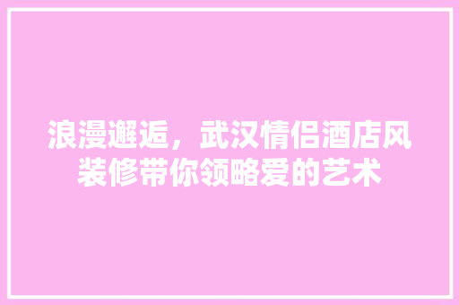浪漫邂逅，武汉情侣酒店风装修带你领略爱的艺术