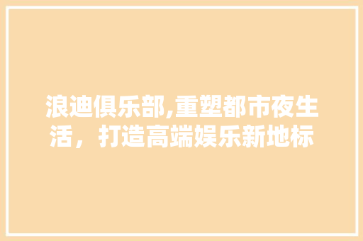 浪迪俱乐部,重塑都市夜生活，打造高端娱乐新地标