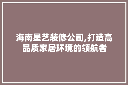海南星艺装修公司,打造高品质家居环境的领航者