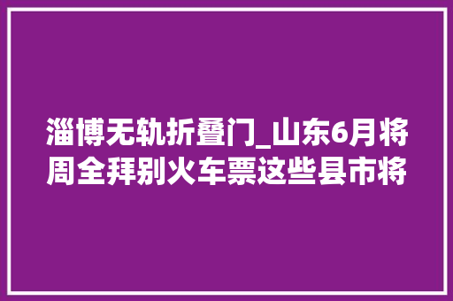 淄博无轨折叠门_山东6月将周全拜别火车票这些县市将建高铁无轨车站