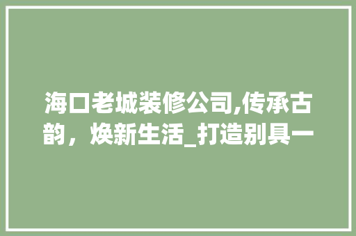 海口老城装修公司,传承古韵，焕新生活_打造别具一格的传统家居