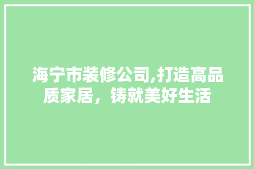 海宁市装修公司,打造高品质家居，铸就美好生活